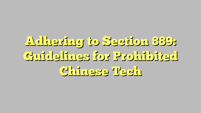 Adhering to Section 889: Guidelines for Prohibited Chinese Tech